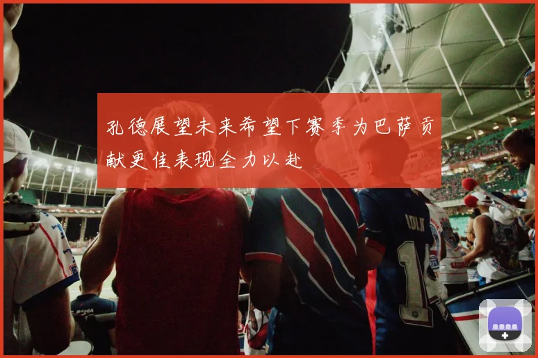 孔德展望未来希望下赛季为巴萨贡献更佳表现全力以赴