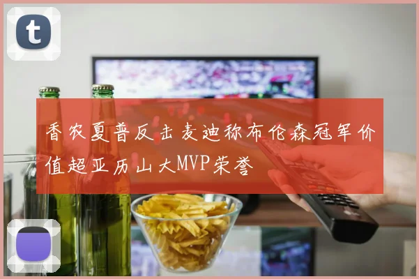 香农夏普反击麦迪称布伦森冠军价值超亚历山大MVP荣誉