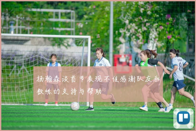 杨瀚森谈首节表现不佳感谢队友和教练的支持与帮助