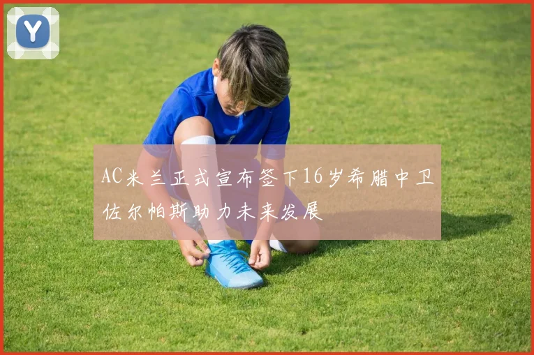 AC米兰正式宣布签下16岁希腊中卫佐尔帕斯助力未来发展