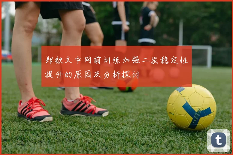 郑钦文中网前训练加强二发稳定性提升的原因及分析探讨