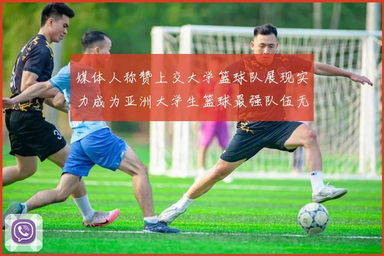媒体人称赞上交大学篮球队展现实力成为亚洲大学生篮球最强队伍无可争议