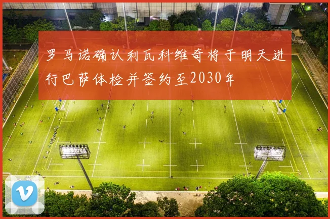 罗马诺确认利瓦科维奇将于明天进行巴萨体检并签约至2030年