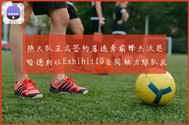热火队正式签约落选秀前锋杰沃恩哈德利以Exhibit10合同助力球队发展