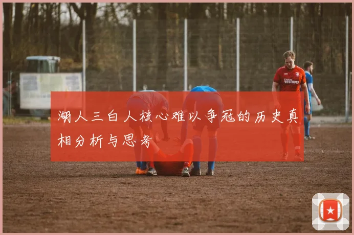 湖人三白人核心难以争冠的历史真相分析与思考