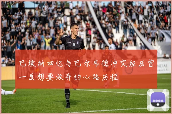 巴埃纳回忆与巴尔韦德冲突经历曾一度想要放弃的心路历程